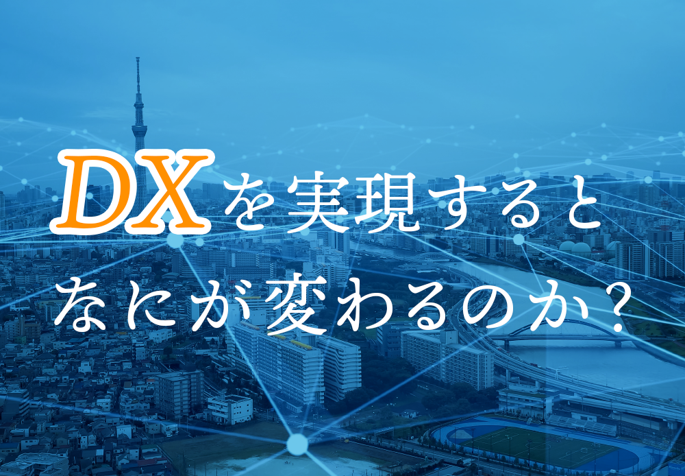 DXを実現すると何が変わるのか？