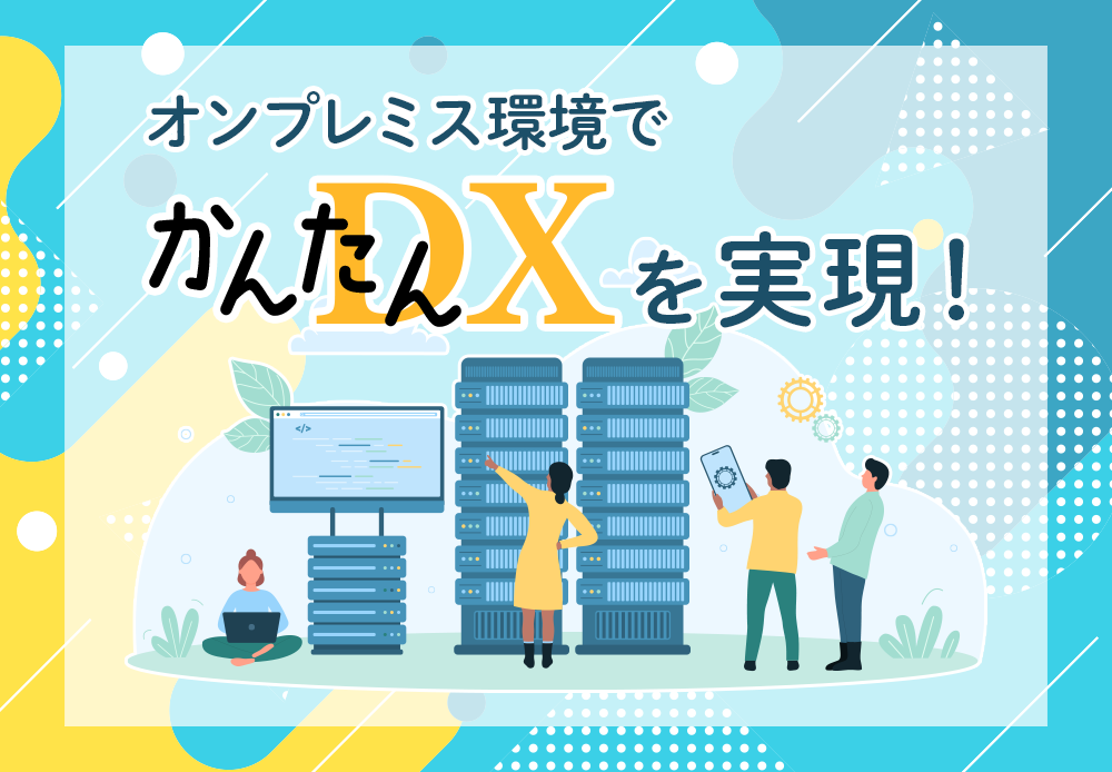 オンプレミス環境でかんたんDXを実現！