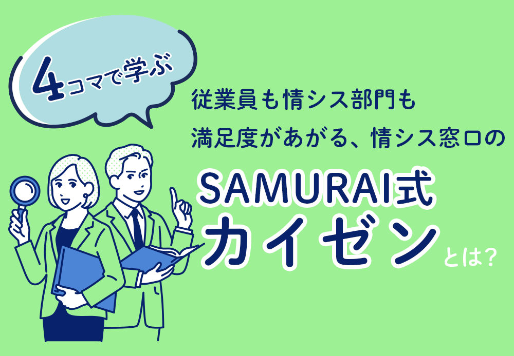 【4コマで学ぶ】従業員も情シス部門も満足度があがる、情シス窓口のSAMURAI式カイゼンとは？