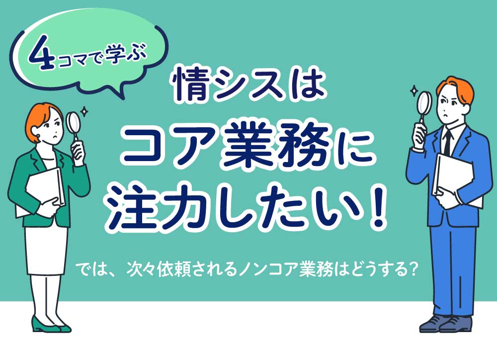 【4コマで学ぶ】情シスはコア業務に注力したい！ では、次々依頼されるノンコア業務はどうする？