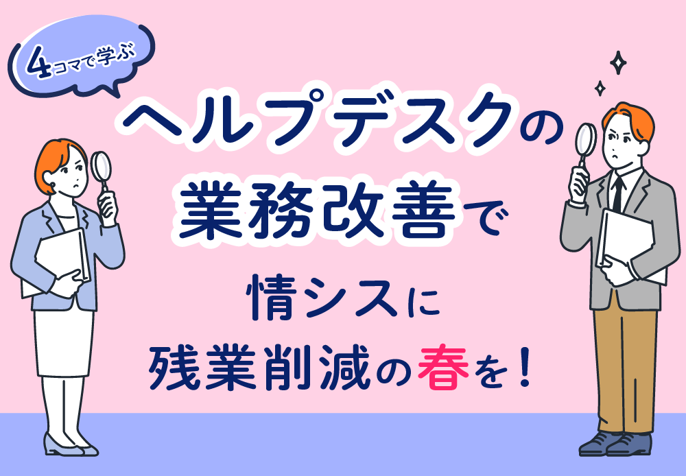 【4コマで学ぶ】ヘルプデスクの業務改善で、情シスに残業削減の春を！