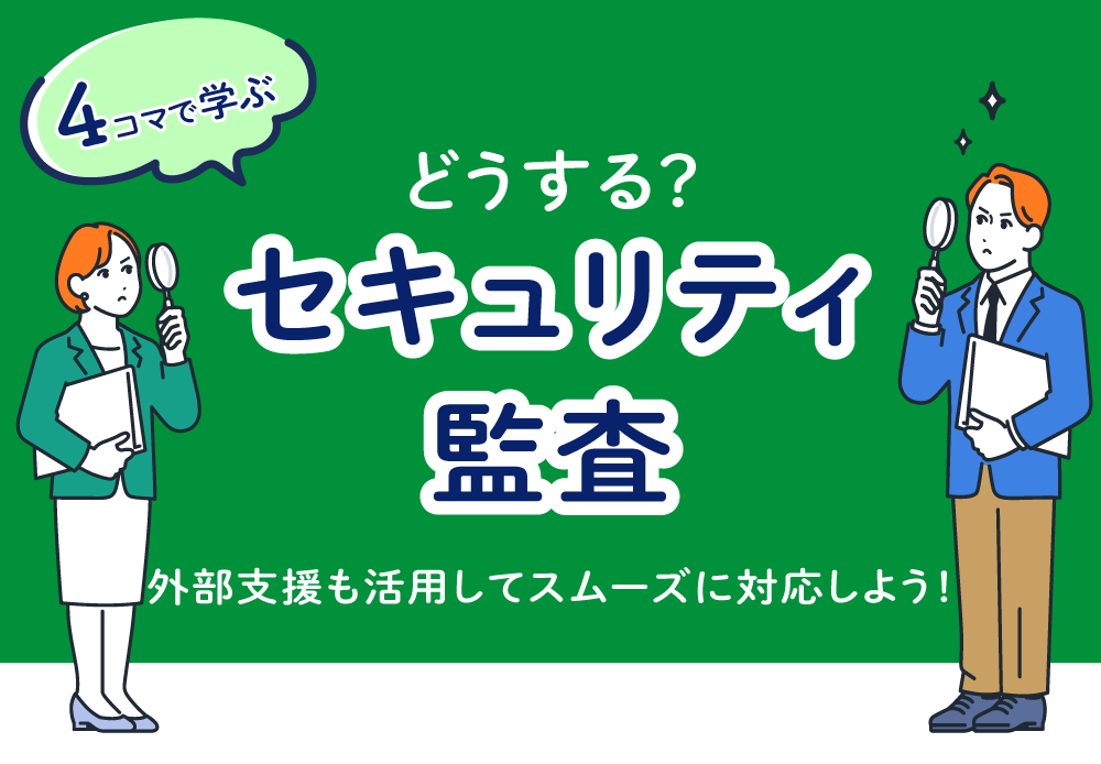 【4コマで学ぶ】どうするセキュリティ監査？　外部支援も活用してスムーズに対応しよう！