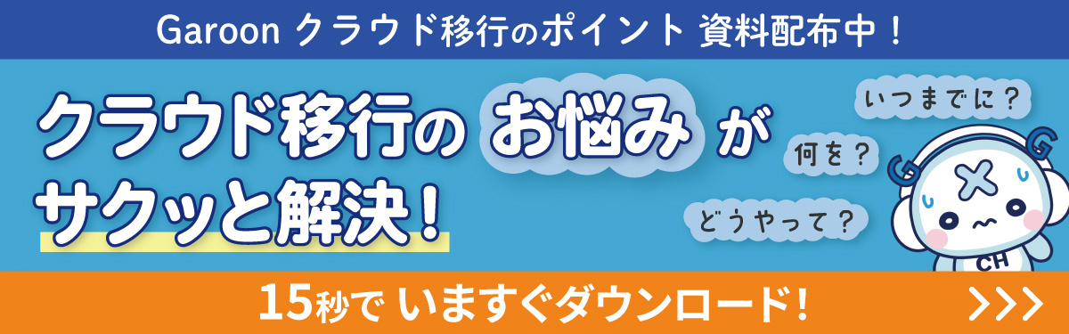 Garoonクラウド移行のポイント 資料配布中！いつまでに？何を？どうやって？クラウド移行のお悩みがサクッと解決！15秒でいますぐダウンロード！