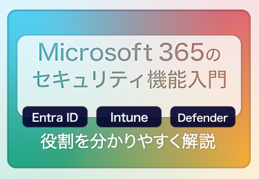Microsoft 365のセキュリティ機能入門：Entra ID・Intune・Defenderの役割をわかりやすく解説