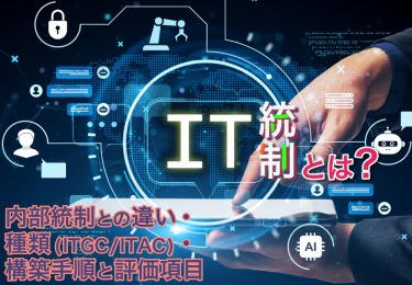 IT統制とは？内部統制との違い・種類(ITGC/ITAC)・構築手順と評価項目
