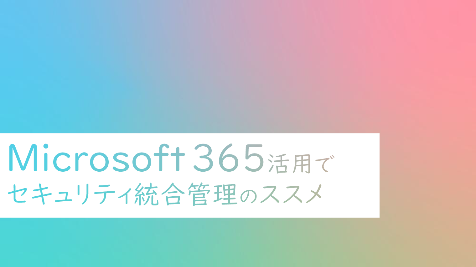 Microsoft 365活用でセキュリティ統合管理のススメ