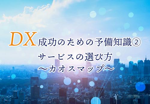 DX成功のための予備知識②　サービスの選び方 　～カオスマップ～