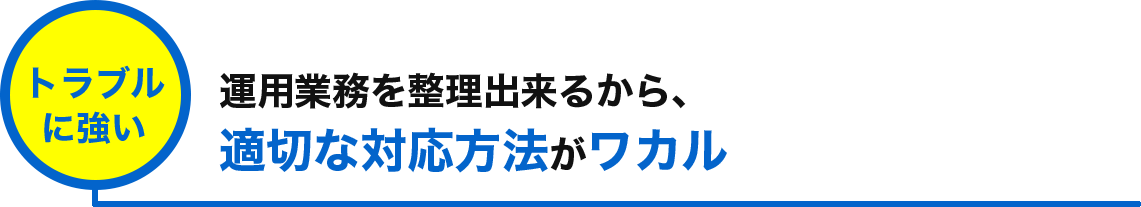 運用業務を整理出来るから、 適切な対応方法がワカル