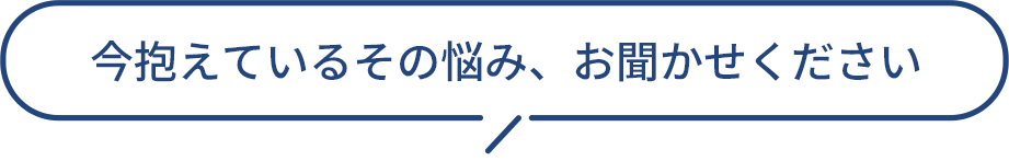 今抱えているその悩み、お聞かせください